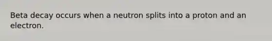 Beta decay occurs when a neutron splits into a proton and an electron.