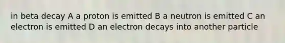 in beta decay A a proton is emitted B a neutron is emitted C an electron is emitted D an electron decays into another particle