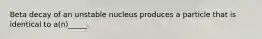 Beta decay of an unstable nucleus produces a particle that is identical to a(n)_____.