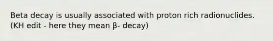 Beta decay is usually associated with proton rich radionuclides. (KH edit - here they mean β- decay)