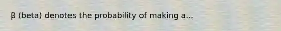 β (beta) denotes the probability of making a...