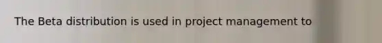 The Beta distribution is used in <a href='https://www.questionai.com/knowledge/knITbRryhO-project-management' class='anchor-knowledge'>project management</a> to