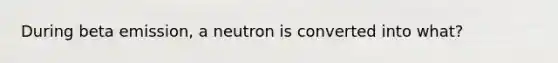 During beta emission, a neutron is converted into what?