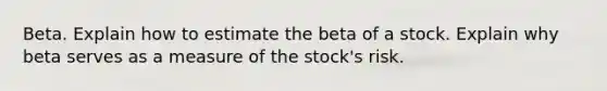 Beta. Explain how to estimate the beta of a stock. Explain why beta serves as a measure of the stock's risk.