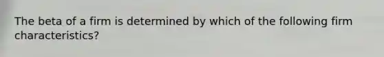 The beta of a firm is determined by which of the following firm characteristics?