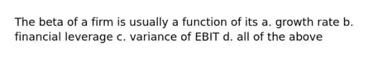 The beta of a firm is usually a function of its a. growth rate b. financial leverage c. variance of EBIT d. all of the above