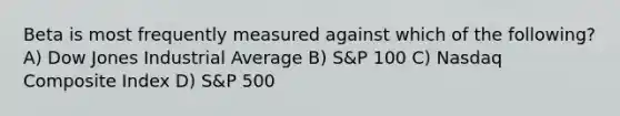 Beta is most frequently measured against which of the following? A) Dow Jones Industrial Average B) S&P 100 C) Nasdaq Composite Index D) S&P 500