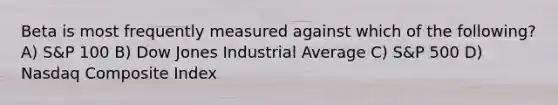 Beta is most frequently measured against which of the following? A) S&P 100 B) Dow Jones Industrial Average C) S&P 500 D) Nasdaq Composite Index
