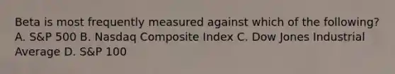 Beta is most frequently measured against which of the following? A. S&P 500 B. Nasdaq Composite Index C. Dow Jones Industrial Average D. S&P 100