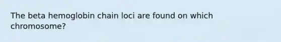 The beta hemoglobin chain loci are found on which chromosome?