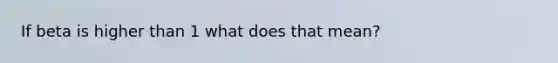 If beta is higher than 1 what does that mean?