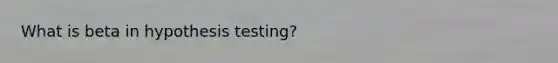 What is beta in hypothesis testing?