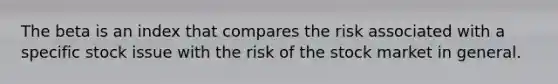 The beta is an index that compares the risk associated with a specific stock issue with the risk of the stock market in general.