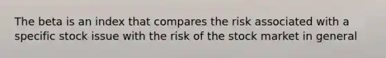 The beta is an index that compares the risk associated with a specific stock issue with the risk of the stock market in general