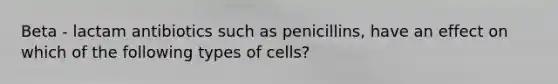 Beta - lactam antibiotics such as penicillins, have an effect on which of the following types of cells?