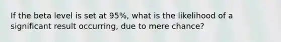 If the beta level is set at 95%, what is the likelihood of a significant result occurring, due to mere chance?