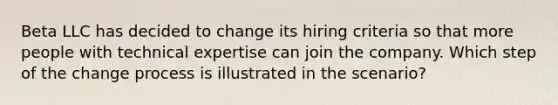 Beta LLC has decided to change its hiring criteria so that more people with technical expertise can join the company. Which step of the change process is illustrated in the scenario?