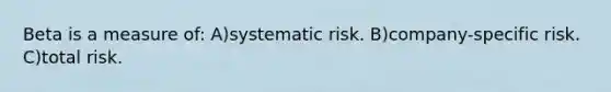 Beta is a measure of: A)systematic risk. B)company-specific risk. C)total risk.