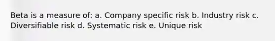 Beta is a measure of: a. Company specific risk b. Industry risk c. Diversifiable risk d. Systematic risk e. Unique risk