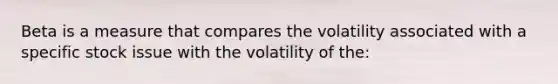 Beta is a measure that compares the volatility associated with a specific stock issue with the volatility of the: