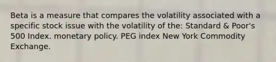 Beta is a measure that compares the volatility associated with a specific stock issue with the volatility of the: Standard & Poor's 500 Index. monetary policy. PEG index New York Commodity Exchange.