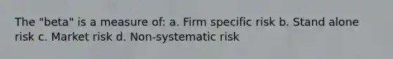 The "beta" is a measure of: a. Firm specific risk b. Stand alone risk c. Market risk d. Non-systematic risk