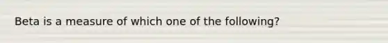 Beta is a measure of which one of the following?