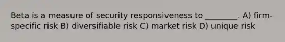 Beta is a measure of security responsiveness to ________. A) firm-specific risk B) diversifiable risk C) market risk D) unique risk