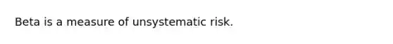 Beta is a measure of unsystematic risk.