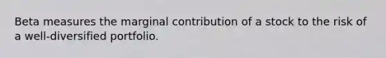 Beta measures the marginal contribution of a stock to the risk of a well-diversified portfolio.