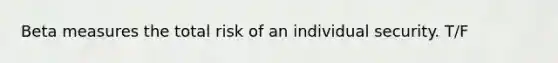 Beta measures the total risk of an individual security. T/F