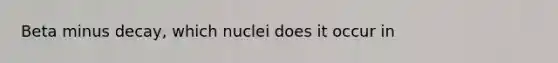 Beta minus decay, which nuclei does it occur in