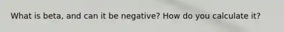 What is beta, and can it be negative? How do you calculate it?