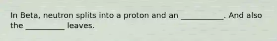 In Beta, neutron splits into a proton and an ___________. And also the __________ leaves.