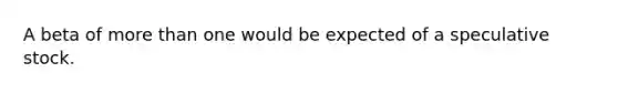 A beta of more than one would be expected of a speculative stock.