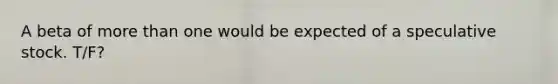 A beta of more than one would be expected of a speculative stock. T/F?