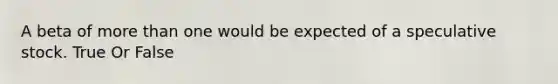 A beta of more than one would be expected of a speculative stock. True Or False