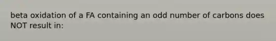 beta oxidation of a FA containing an odd number of carbons does NOT result in: