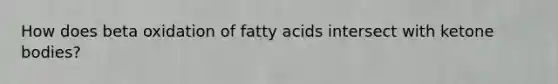 How does beta oxidation of fatty acids intersect with ketone bodies?