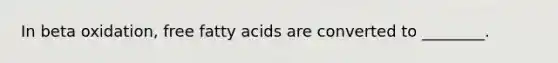 In beta oxidation, free fatty acids are converted to ________.