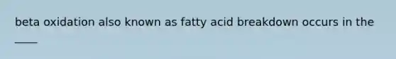 beta oxidation also known as fatty acid breakdown occurs in the ____