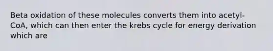 Beta oxidation of these molecules converts them into acetyl- CoA, which can then enter the krebs cycle for energy derivation which are