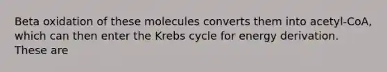 Beta oxidation of these molecules converts them into acetyl-CoA, which can then enter the <a href='https://www.questionai.com/knowledge/kqfW58SNl2-krebs-cycle' class='anchor-knowledge'>krebs cycle</a> for energy derivation. These are