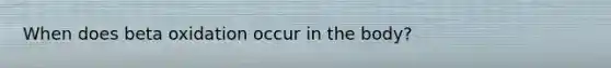 When does beta oxidation occur in the body?