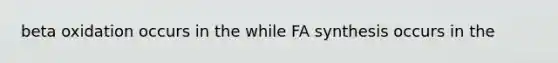 beta oxidation occurs in the while FA synthesis occurs in the