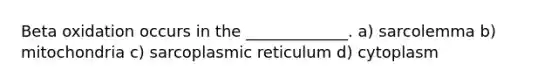 Beta oxidation occurs in the _____________. a) sarcolemma b) mitochondria c) sarcoplasmic reticulum d) cytoplasm