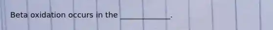 Beta oxidation occurs in the _____________.