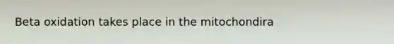 Beta oxidation takes place in the mitochondira