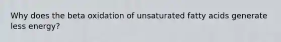 Why does the beta oxidation of unsaturated fatty acids generate less energy?