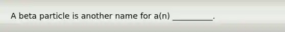 A beta particle is another name for a(n) __________.